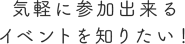 気軽に参加出来るイベントを知りたい！