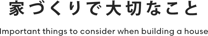 家づくりで大切なこと Important things to consider when building a house